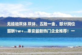 无经验双休 双休、五险一金、部分岗位薪酬1w+...惠安最新热门企业推荐！一大波岗位等着你！