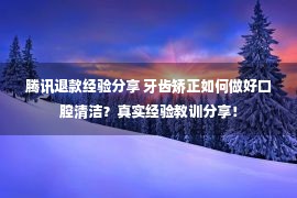 腾讯退款经验分享 牙齿矫正如何做好口腔清洁？真实经验教训分享！