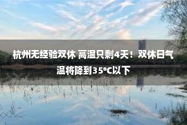 杭州无经验双休 高温只剩4天！双休日气温将降到35℃以下