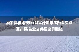 卖家具很赚钱吗:阿富汗喀布尔街头变跳蚤市场 待业公共买家具赔钱