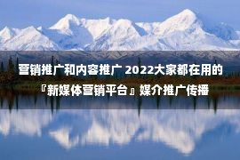 营销推广和内容推广 2022大家都在用的『新媒体营销平台』媒介推广传播