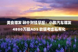 美食增发 融中财经早报：小鹏汽车增发4800万股ADS 软银考虑私有化