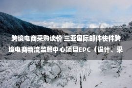 跨境电商采购谈价 三亚国际邮件快件跨境电商物流监管中心项目EPC（设计、采购、施工总承包）招标公告