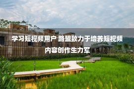 学习短视频用户 路盟致力于培养短视频内容创作生力军