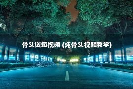 骨头煲短视频 (炖骨头视频教学)