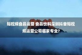 短视频食品运营 食品饮料深圳抖音短视频运营公司哪家专业?