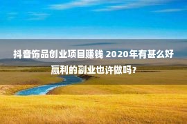 抖音饰品创业项目赚钱 2020年有甚么好赢利的副业也许做吗？