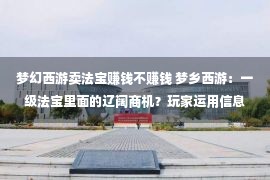 梦幻西游卖法宝赚钱不赚钱 梦乡西游：一级法宝里面的辽阔商机？玩家运用信息差狂赚上百亿！