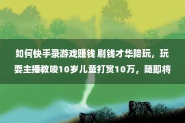 如何快手录游戏赚钱 刷钱才华陪玩，玩耍主播教唆10岁儿童打赏10万，随即将其拉黑