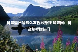 抖音僵尸号怎么发视频赚钱 易喵网：抖音怎样蹭热门