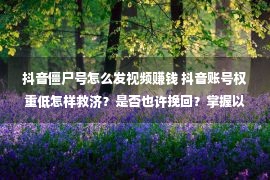 抖音僵尸号怎么发视频赚钱 抖音账号权重低怎样救济？是否也许挽回？掌握以下方式就能束缚