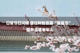 日常节日问候 国任财险首届“客服节”，服务温暖老年人