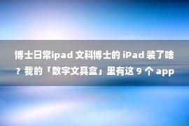 博士日常ipad 文科博士的 iPad 装了啥？我的「数字文具盒」里有这 9 个 app