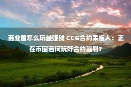 商业圈怎么玩最赚钱 CCG合约呆板人：正在币圈若何玩好合约赢利？