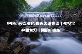 护眼小夜灯变色 接近太阳光谱丨孩视宝护眼台灯丨团购价拿货