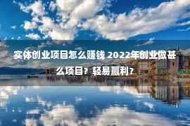 实体创业项目怎么赚钱 2022年创业做甚么项目？轻易赢利？