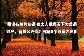 赚钱有关的俗语 犹太人掌握天下大普遍财产，有甚么奇奥？或与5个致富之道相关