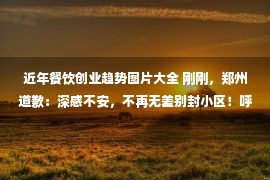 近年餐饮创业趋势图片大全 刚刚，郑州道歉：深感不安，不再无差别封小区！呼和浩特：不准对居民一封了之！中信：右侧买点确认！