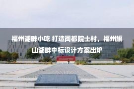 福州湖畔小吃 打造闽都院士村，福州旗山湖畔中标设计方案出炉