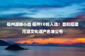 福州湖畔小吃 福州10处入选！首批福建河湖文化遗产名单公布