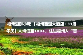 福州湖畔小吃 【福州西湖大酒店 · 33周年庆】人均低至100+，住进福州人“首屈一指”的五星酒店！宿西子湖畔，坐拥市中心繁华！