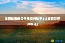 如何抖音养号赚钱视频教学 (抖音养号视频教程)