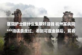 医院护士做什么生意好赚钱 杭州某病院***待遇条走红，看到可靠金额后，照看学生有奔头了