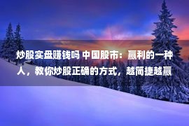 炒股实盘赚钱吗 中国股市：赢利的一种人，教你炒股正确的方式，越简捷越赢利！