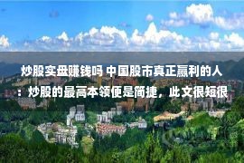 炒股实盘赚钱吗 中国股市真正赢利的人：炒股的最高本领便是简捷，此文很短很深