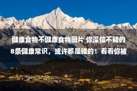 健康食物不健康食物图片 你深信不疑的8条健康常识，或许都是错的！看看你被套路过吗？