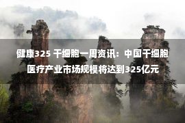 健康325 干细胞一周资讯：中国干细胞医疗产业市场规模将达到325亿元