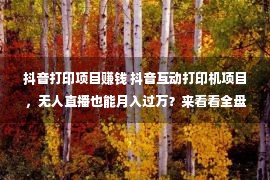 抖音打印项目赚钱 抖音互动打印机项目，无人直播也能月入过万？来看看全盘解析