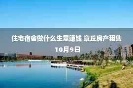 住宅宿舍做什么生意赚钱 章丘房产租售 10月9日