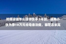 拍摄店铺怎么赚钱快手 5年前，湖南小伙为挣10万元给母亲治病，攀爬百米高楼后不幸