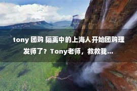 tony 团购 隔离中的上海人开始团购理发师了？Tony老师，救救我...