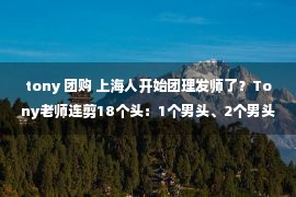 tony 团购 上海人开始团理发师了？Tony老师连剪18个头：1个男头、2个男头、1个孩子头…