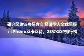 研究区块链考研方向 经济学人全球早报：iPhone双卡双待，28省GDP排行榜，拼多多发布声明