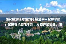 研究区块链考研方向 经济学人全球早报：星际客机首飞失利，发现行星望舒，酒鬼酒再发公告