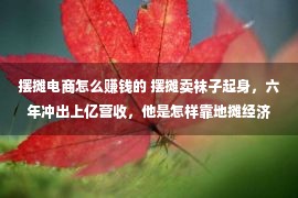 摆摊电商怎么赚钱的 摆摊卖袜子起身，六年冲出上亿营收，他是怎样靠地摊经济致富