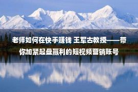 老师如何在快手赚钱 王军古教授——带你加紧起盘赢利的短视频营销账号