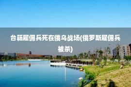 台籍雇佣兵死在俄乌战场(俄罗斯雇佣兵被杀)