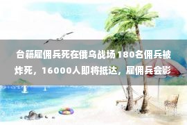 台籍雇佣兵死在俄乌战场 180名佣兵被炸死，16000人即将抵达，雇佣兵会影响俄乌战场走向吗？