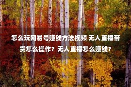 怎么玩网易号赚钱方法视频 无人直播带货怎么操作？无人直播怎么赚钱？