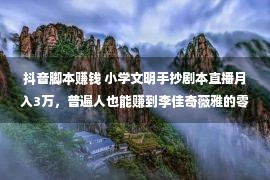 抖音脚本赚钱 小学文明手抄剧本直播月入3万，普遍人也能赚到李佳奇薇雅的零头