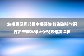 怎样联系视频号主播赚钱 教训训练学识付费主播怎样正在视频号卖课程