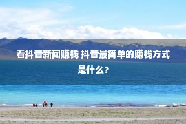 看抖音新闻赚钱 抖音最简单的赚钱方式是什么？