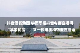 抖音赚钱动图 学而思推抖音电商直播间“学家优品”，又一教培机构转型直播电商