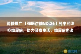 降糖推广 【豫医讲糖NO.26】纯中药治疗糖尿病，助力健康生活，糖尿病患者的福音！