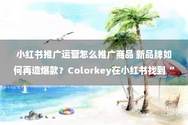 小红书推广运营怎么推广商品 新品牌如何再造爆款？Colorkey在小红书找到“确定性”答案