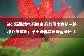 沃尔玛跨境电商做表 商务部出台新一轮稳外贸措施；子不语再次递表港交所 上半年营收超12亿元；亚马逊卖家浙江正特成功IPO丨跨境电商周报